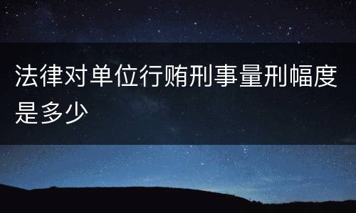 法律对单位行贿刑事量刑幅度是多少