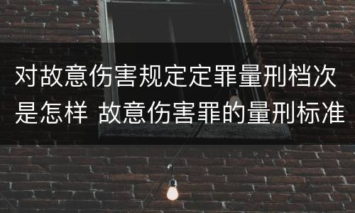 对故意伤害规定定罪量刑档次是怎样 故意伤害罪的量刑标准是什么