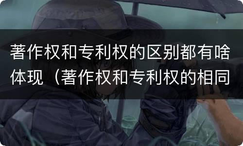 著作权和专利权的区别都有啥体现（著作权和专利权的相同）