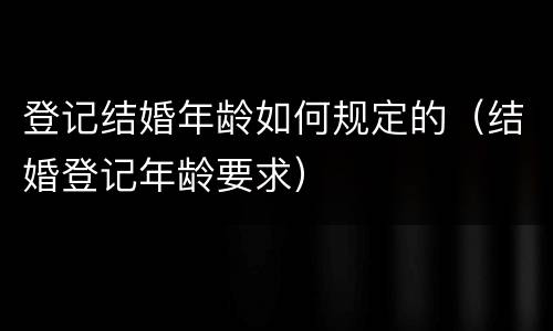 登记结婚年龄如何规定的（结婚登记年龄要求）
