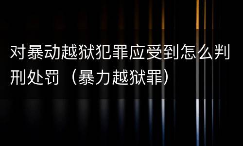 对暴动越狱犯罪应受到怎么判刑处罚（暴力越狱罪）