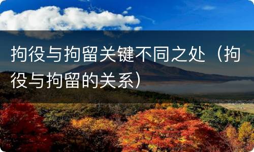 拘役与拘留关键不同之处（拘役与拘留的关系）