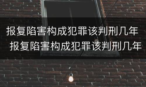 报复陷害构成犯罪该判刑几年 报复陷害构成犯罪该判刑几年以上