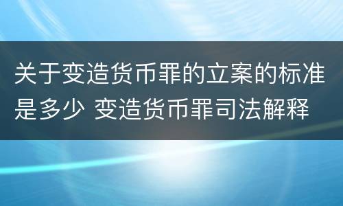 关于变造货币罪的立案的标准是多少 变造货币罪司法解释