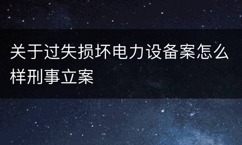 关于过失损坏电力设备案怎么样刑事立案