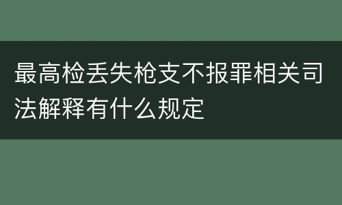 最高检丢失枪支不报罪相关司法解释有什么规定