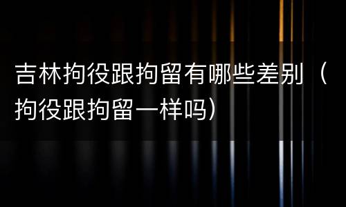 吉林拘役跟拘留有哪些差别（拘役跟拘留一样吗）