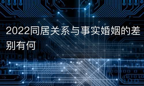 2022同居关系与事实婚姻的差别有何