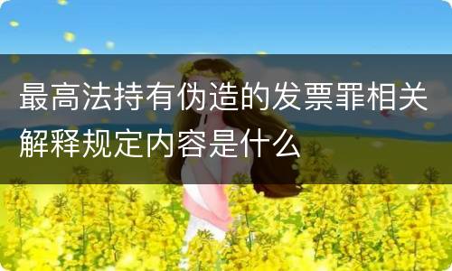 最高法持有伪造的发票罪相关解释规定内容是什么