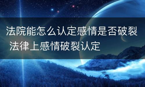 法院能怎么认定感情是否破裂 法律上感情破裂认定