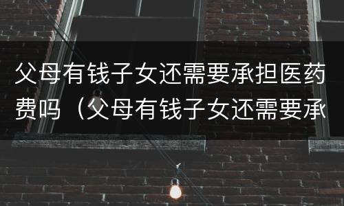 父母有钱子女还需要承担医药费吗（父母有钱子女还需要承担医药费吗）