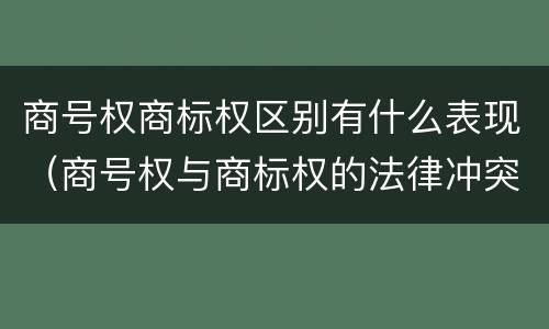 商号权商标权区别有什么表现（商号权与商标权的法律冲突与解决）