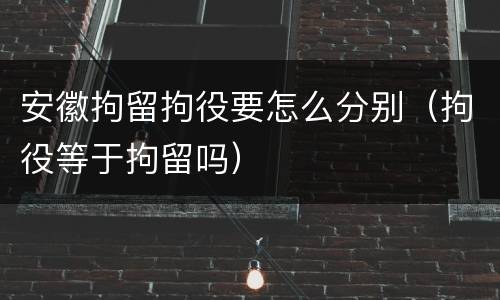 安徽拘留拘役要怎么分别（拘役等于拘留吗）