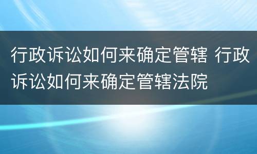 行政诉讼如何来确定管辖 行政诉讼如何来确定管辖法院