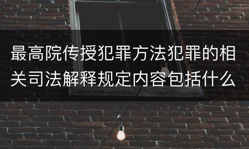 最高院传授犯罪方法犯罪的相关司法解释规定内容包括什么