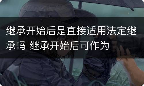 继承开始后是直接适用法定继承吗 继承开始后可作为