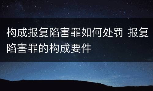 构成报复陷害罪如何处罚 报复陷害罪的构成要件
