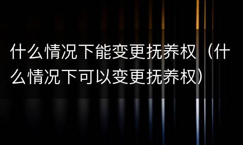 什么情况下能变更抚养权（什么情况下可以变更抚养权）