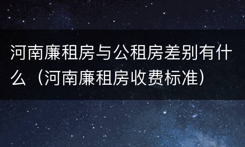 河南廉租房与公租房差别有什么（河南廉租房收费标准）