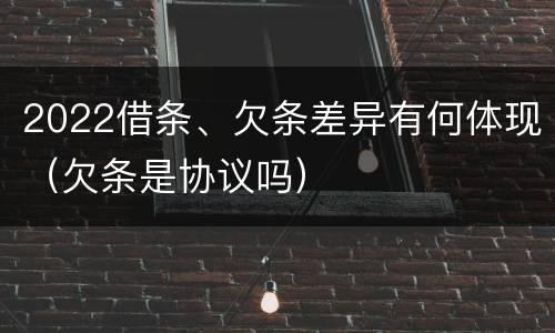 2022借条、欠条差异有何体现（欠条是协议吗）