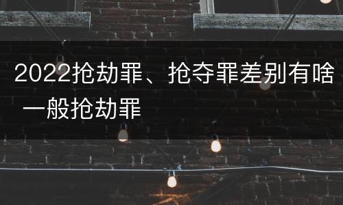2022抢劫罪、抢夺罪差别有啥 一般抢劫罪