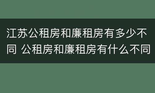江苏公租房和廉租房有多少不同 公租房和廉租房有什么不同 申请哪个好