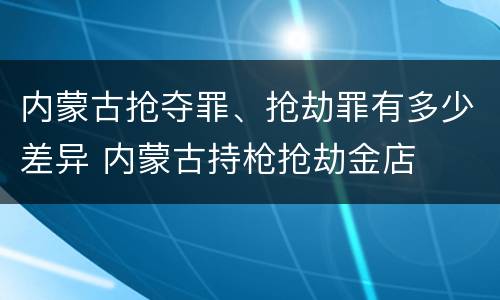 内蒙古抢夺罪、抢劫罪有多少差异 内蒙古持枪抢劫金店