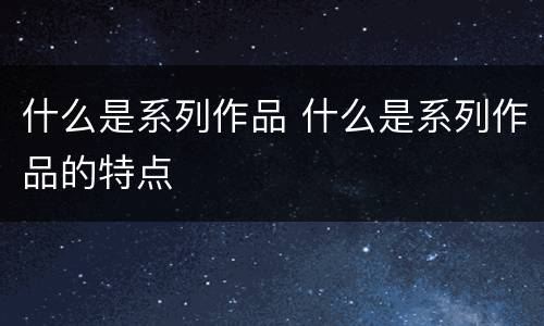 什么是系列作品 什么是系列作品的特点