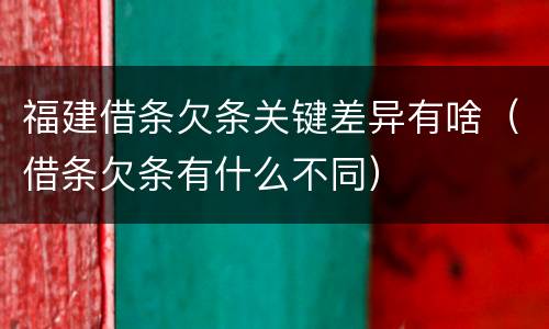 福建借条欠条关键差异有啥（借条欠条有什么不同）
