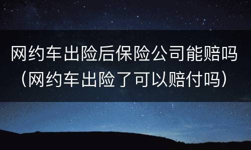 网约车出险后保险公司能赔吗（网约车出险了可以赔付吗）