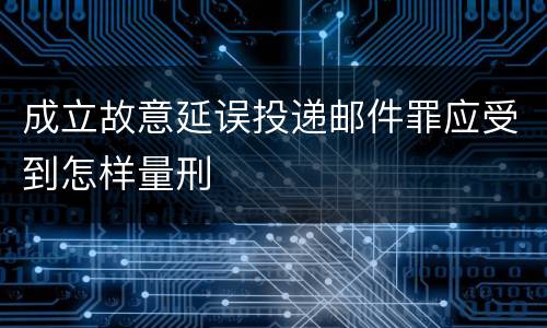 成立故意延误投递邮件罪应受到怎样量刑