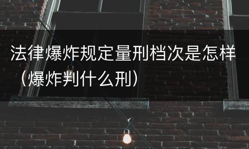 法律爆炸规定量刑档次是怎样（爆炸判什么刑）