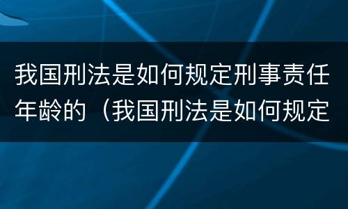 我国刑法是如何规定刑事责任年龄的(我国刑法是如何规定刑事责任年龄的呢)