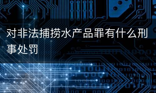 对非法捕捞水产品罪有什么刑事处罚