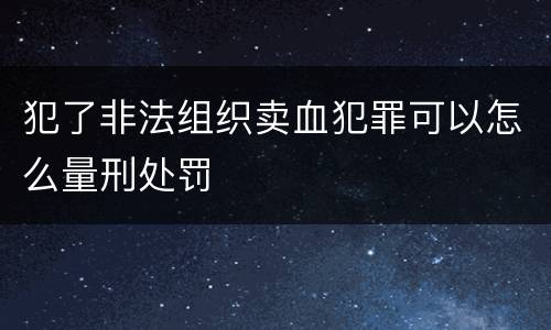 犯了非法组织卖血犯罪可以怎么量刑处罚