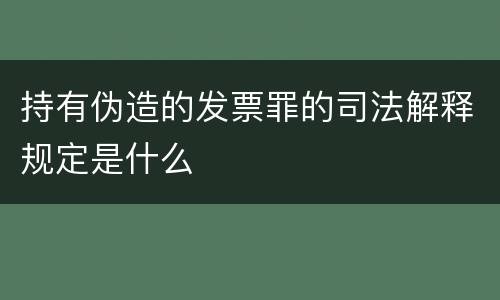 持有伪造的发票罪的司法解释规定是什么