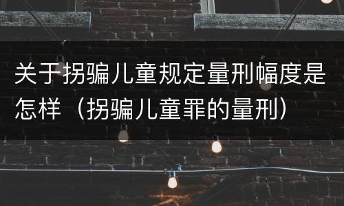 关于拐骗儿童规定量刑幅度是怎样（拐骗儿童罪的量刑）