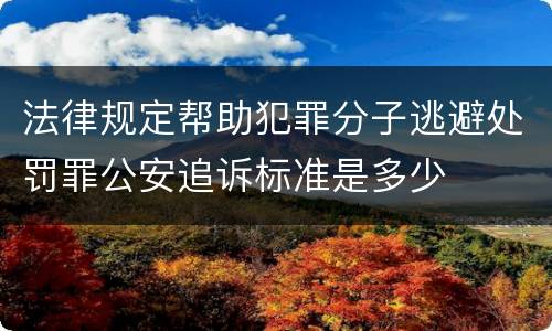 法律规定帮助犯罪分子逃避处罚罪公安追诉标准是多少