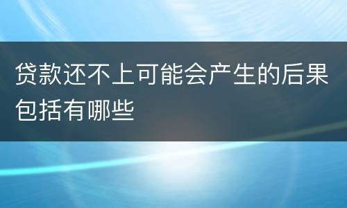 贷款还不上可能会产生的后果包括有哪些