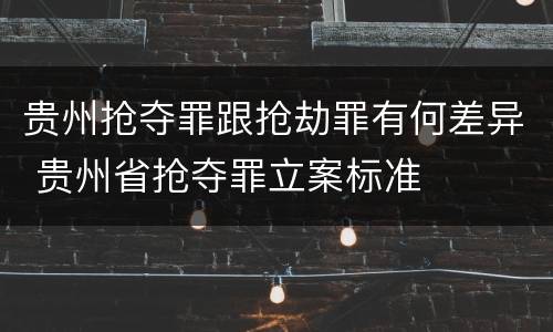 贵州抢夺罪跟抢劫罪有何差异 贵州省抢夺罪立案标准