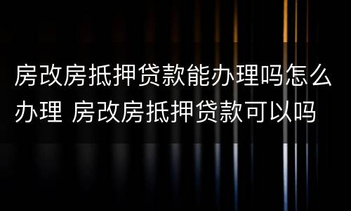 房改房抵押贷款能办理吗怎么办理 房改房抵押贷款可以吗