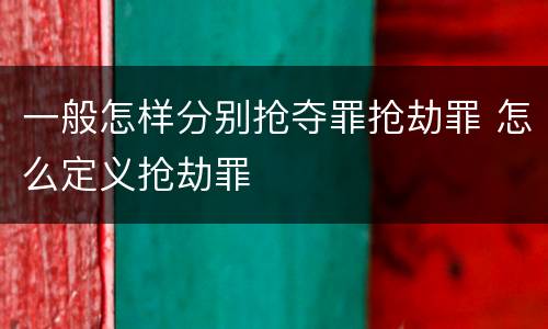 一般怎样分别抢夺罪抢劫罪 怎么定义抢劫罪