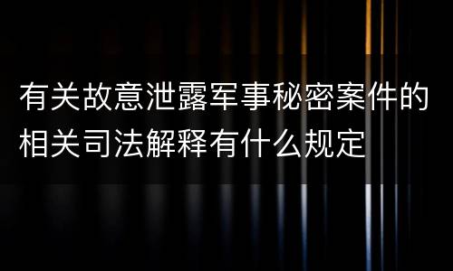 有关故意泄露军事秘密案件的相关司法解释有什么规定