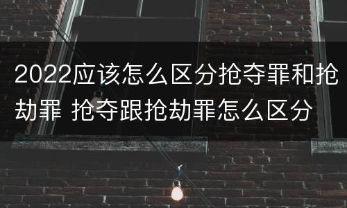 2022应该怎么区分抢夺罪和抢劫罪 抢夺跟抢劫罪怎么区分