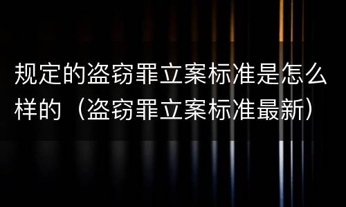 规定的盗窃罪立案标准是怎么样的（盗窃罪立案标准最新）