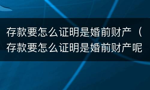 存款要怎么证明是婚前财产（存款要怎么证明是婚前财产呢）