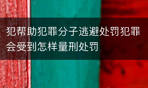 犯帮助犯罪分子逃避处罚犯罪会受到怎样量刑处罚