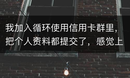 我加入循环使用信用卡群里，把个人资料都提交了，感觉上当受骗了怎么办