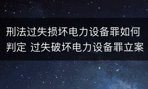 刑法过失损坏电力设备罪如何判定 过失破坏电力设备罪立案追诉标准