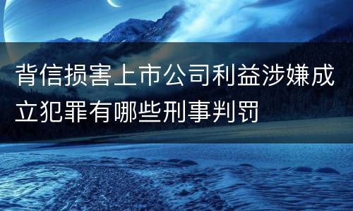 背信损害上市公司利益涉嫌成立犯罪有哪些刑事判罚